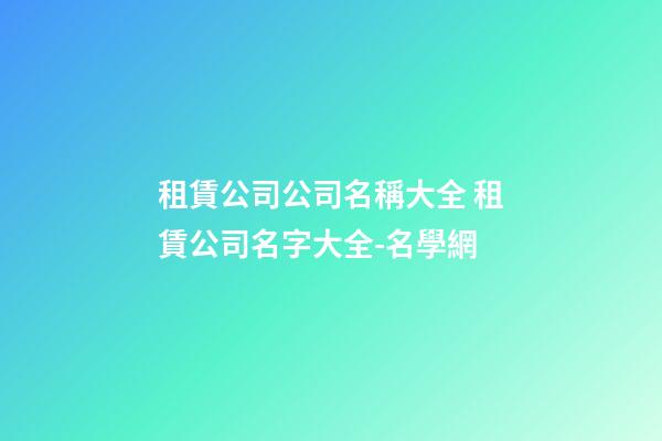 租賃公司公司名稱大全 租賃公司名字大全-名學網-第1張-公司起名-玄機派